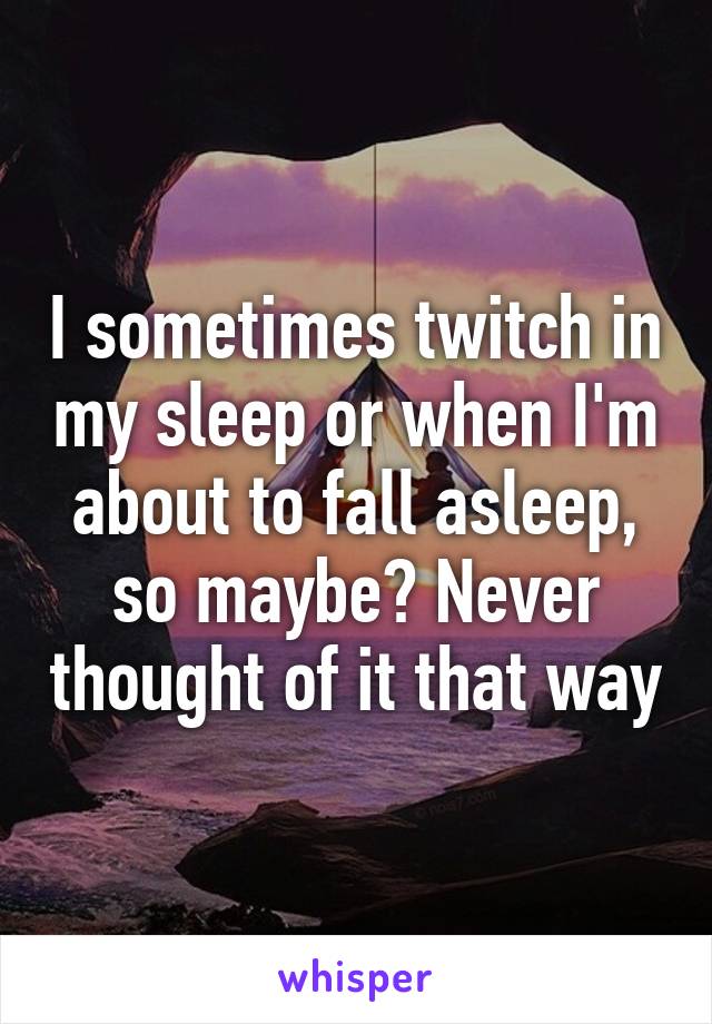 I sometimes twitch in my sleep or when I'm about to fall asleep, so maybe? Never thought of it that way