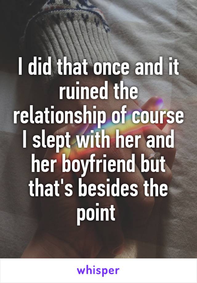 I did that once and it ruined the relationship of course I slept with her and her boyfriend but that's besides the point 