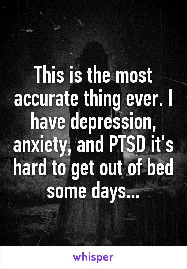 This is the most accurate thing ever. I have depression, anxiety, and PTSD it's hard to get out of bed some days...