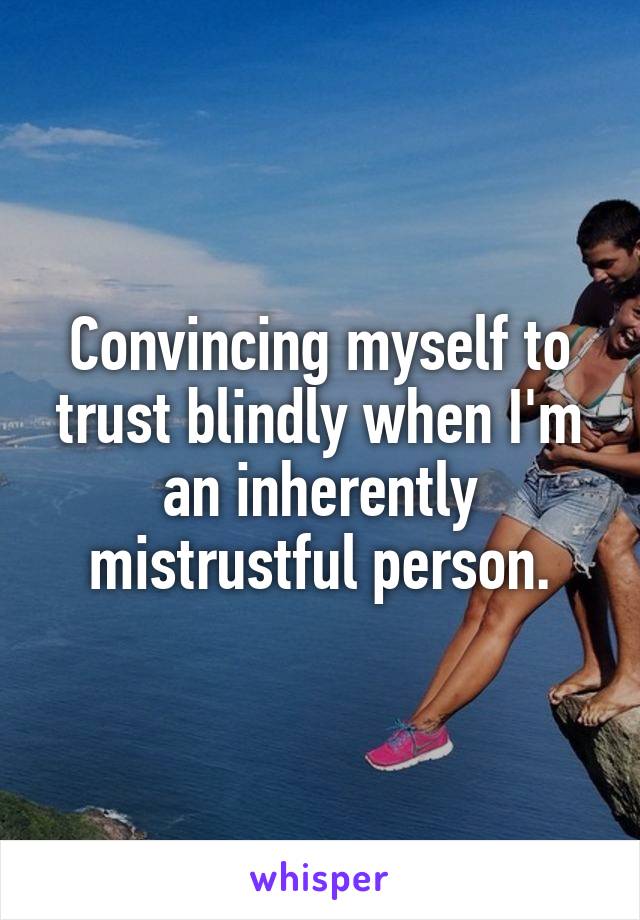 Convincing myself to trust blindly when I'm an inherently mistrustful person.