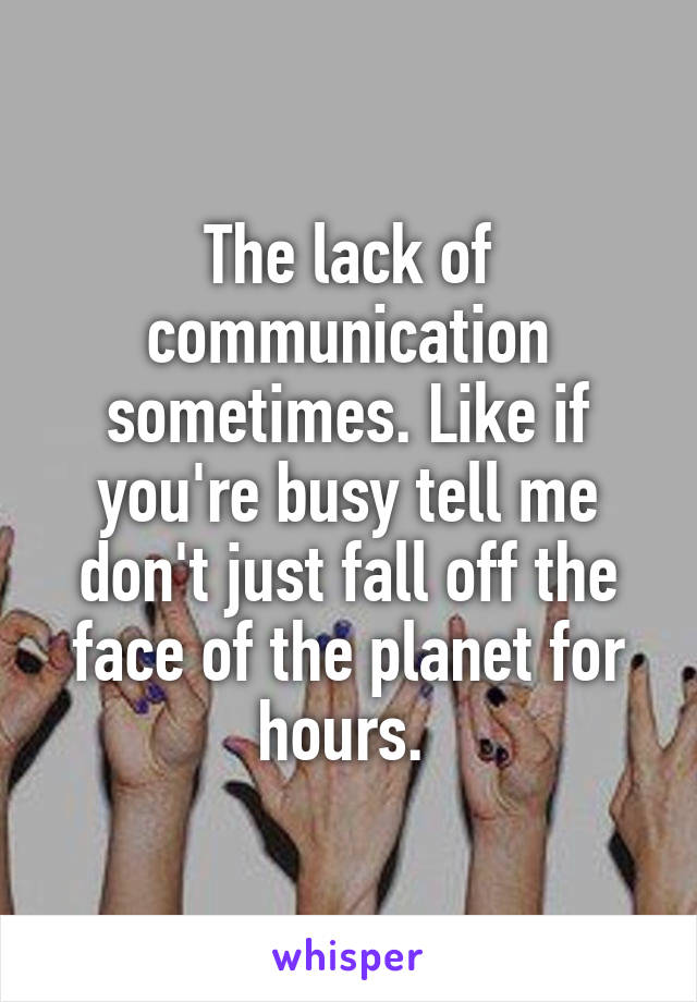 The lack of communication sometimes. Like if you're busy tell me don't just fall off the face of the planet for hours. 