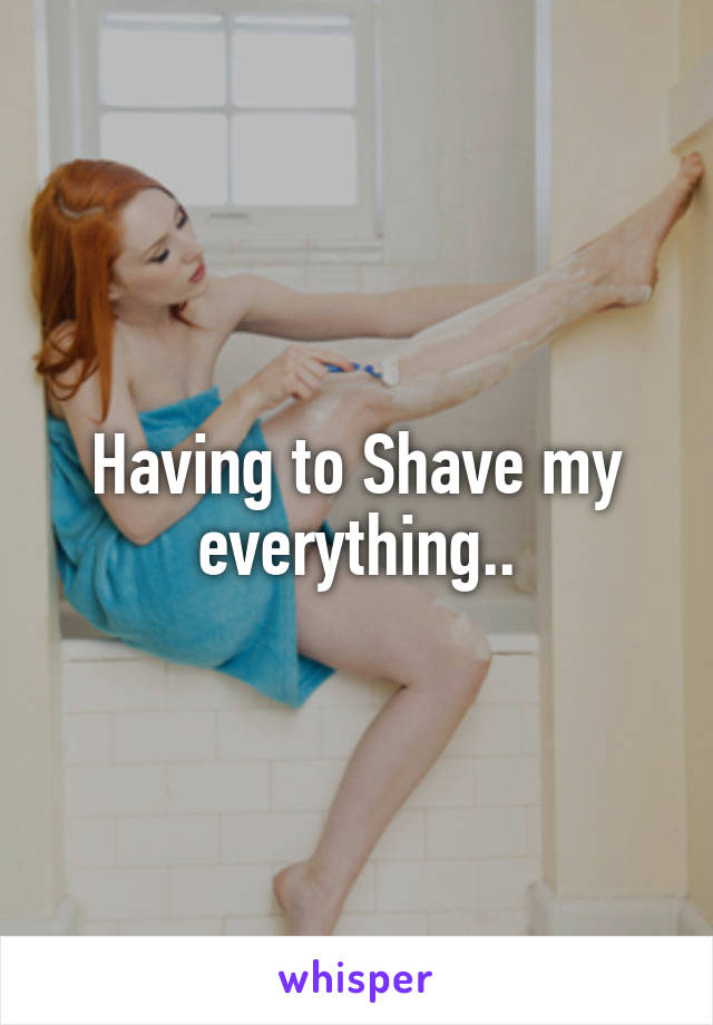 Having to Shave my everything..