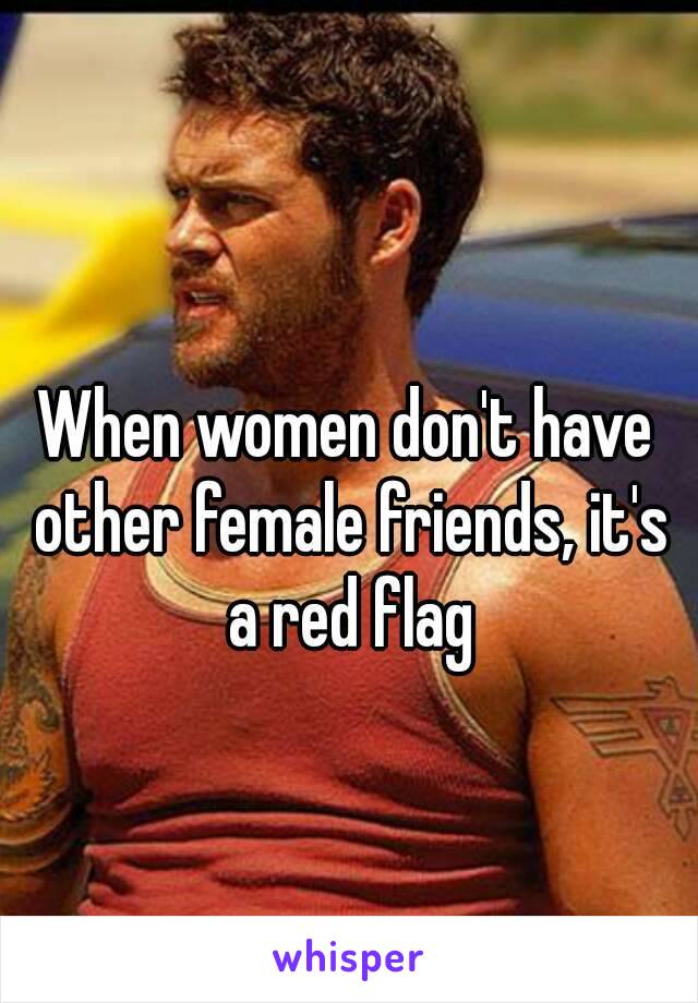 When women don't have other female friends, it's a red flag