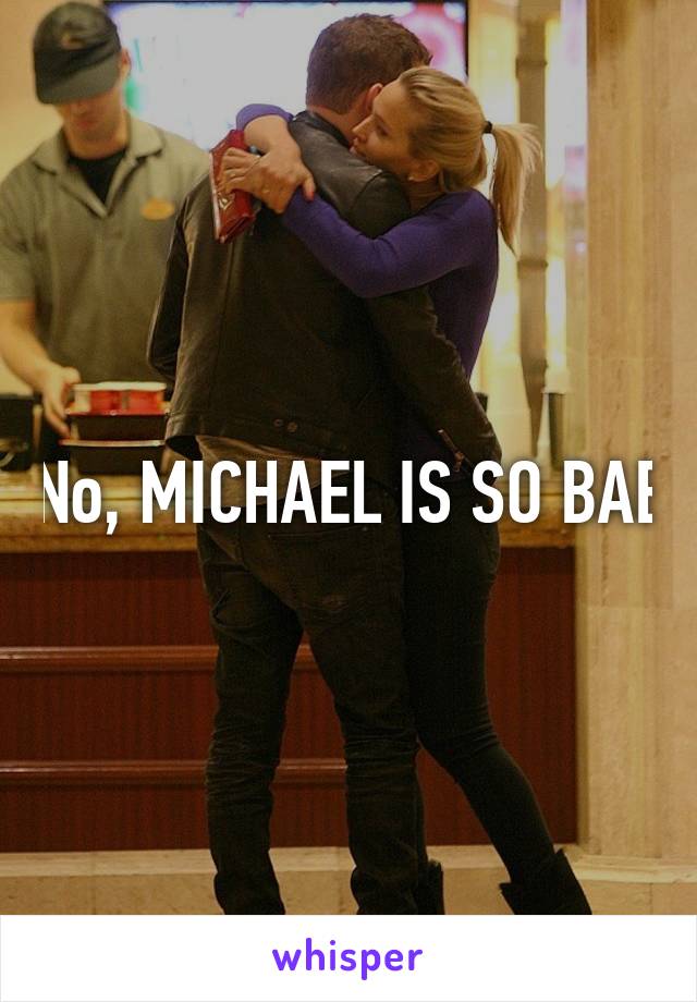 No, MICHAEL IS SO BAE