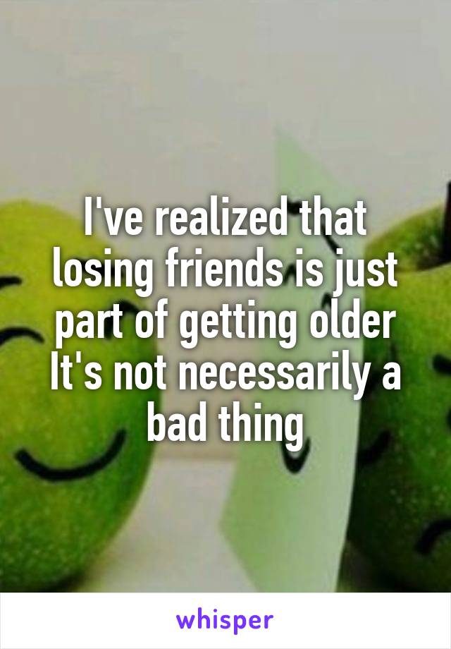 I've realized that losing friends is just part of getting older
It's not necessarily a bad thing