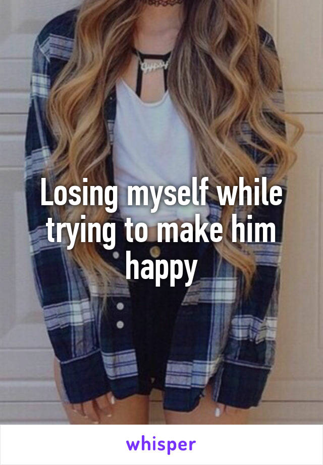 Losing myself while trying to make him happy