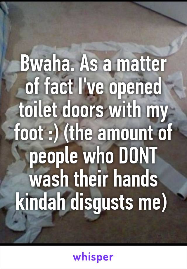 Bwaha. As a matter of fact I've opened toilet doors with my foot :) (the amount of people who DONT wash their hands kindah disgusts me) 