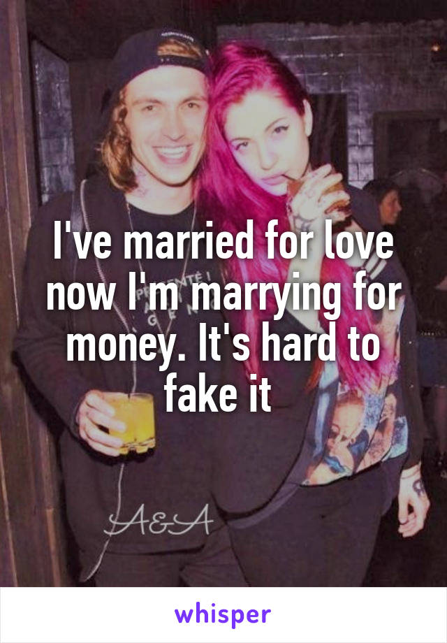 I've married for love now I'm marrying for money. It's hard to fake it 