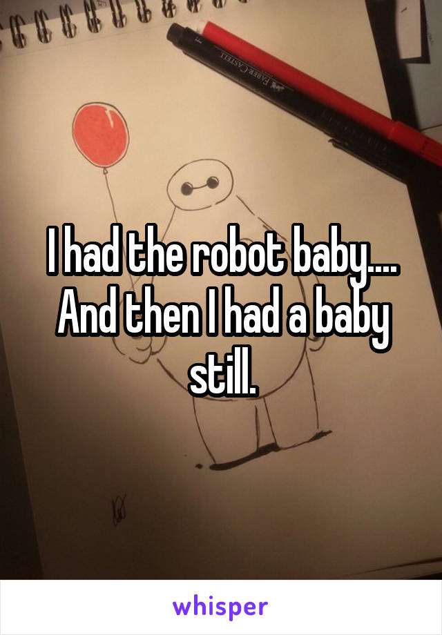 I had the robot baby.... And then I had a baby still.