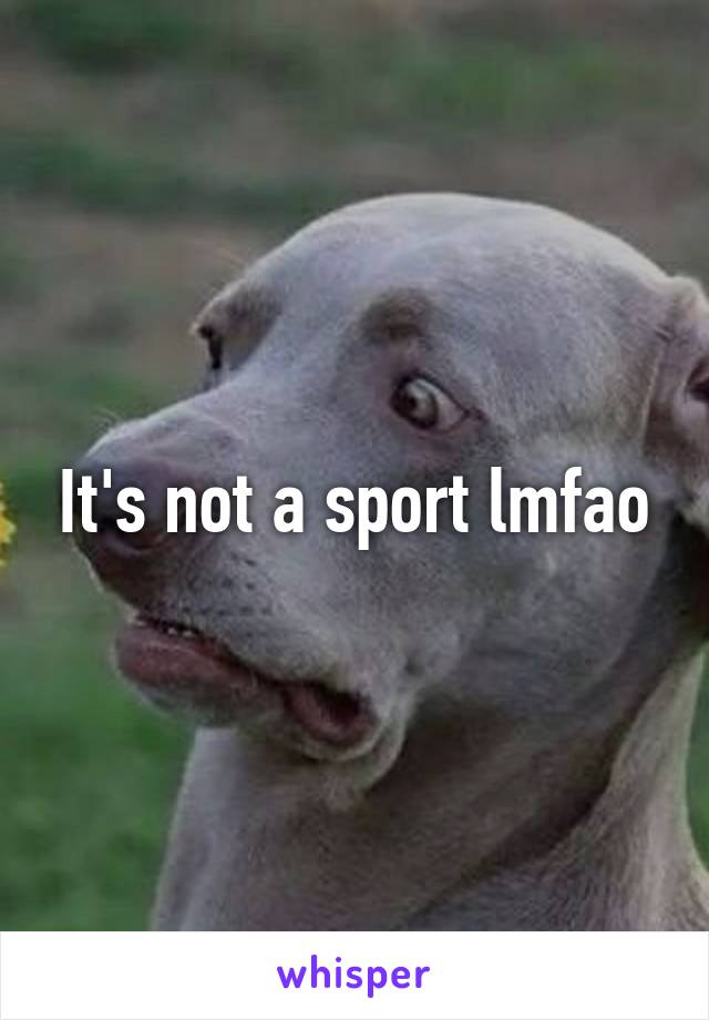 It's not a sport lmfao