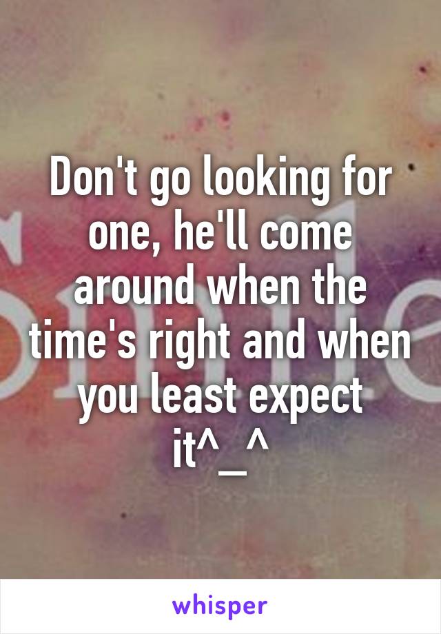 Don't go looking for one, he'll come around when the time's right and when you least expect it^_^