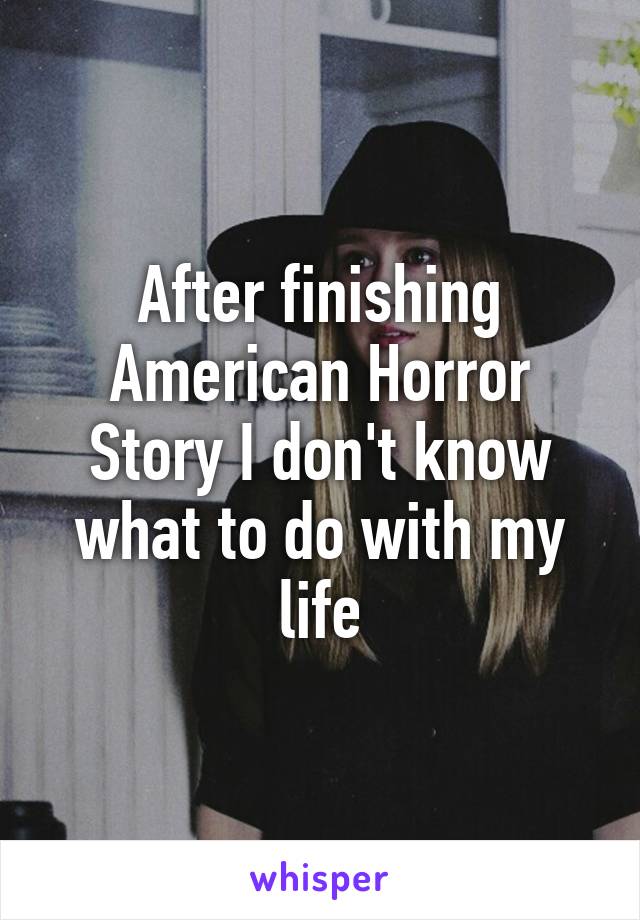 After finishing American Horror Story I don't know what to do with my life