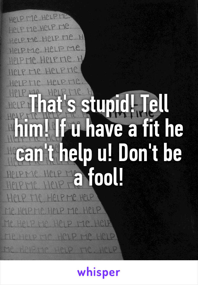 That's stupid! Tell him! If u have a fit he can't help u! Don't be a fool!