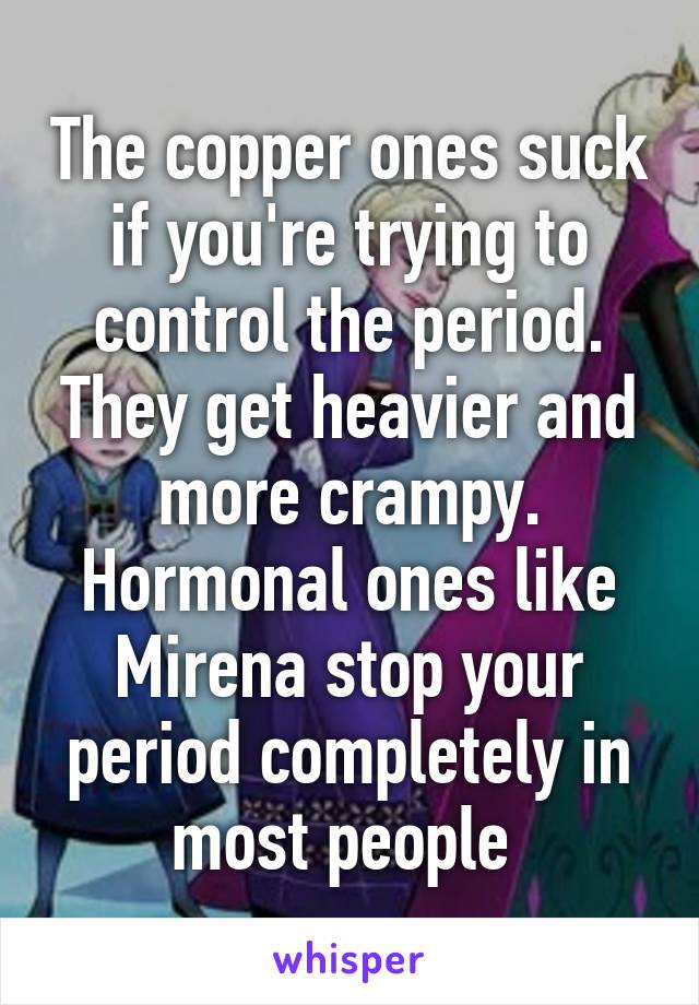 The copper ones suck if you're trying to control the period. They get heavier and more crampy. Hormonal ones like Mirena stop your period completely in most people 