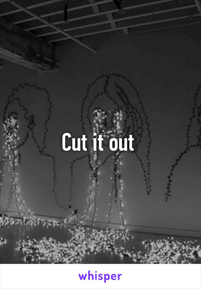 Cut it out 