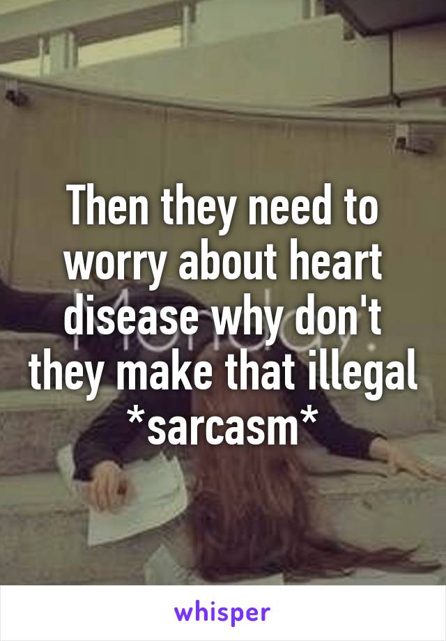 Then they need to worry about heart disease why don't they make that illegal
*sarcasm*