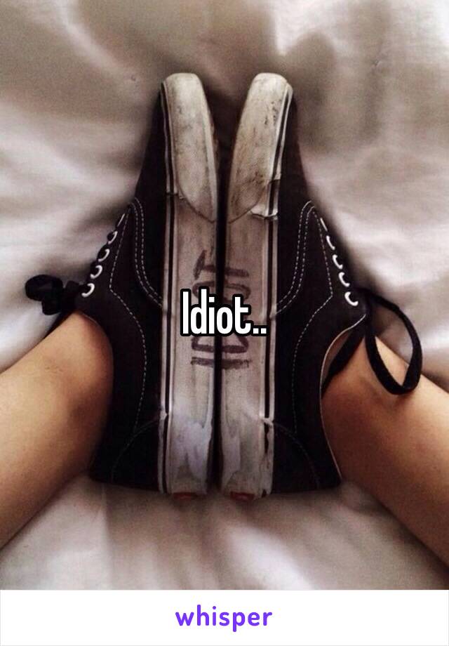 Idiot..