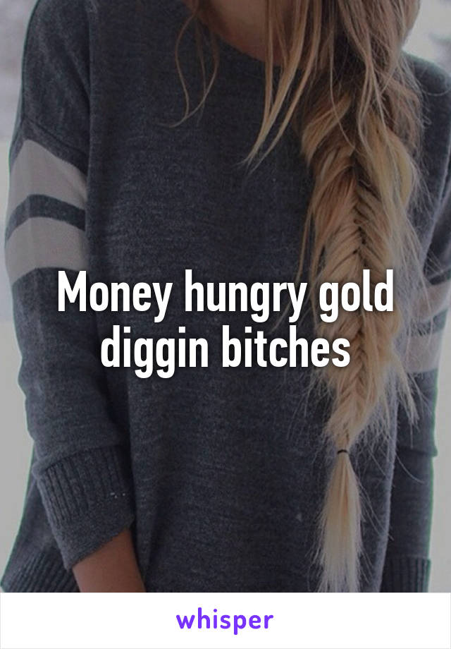 Money hungry gold diggin bitches