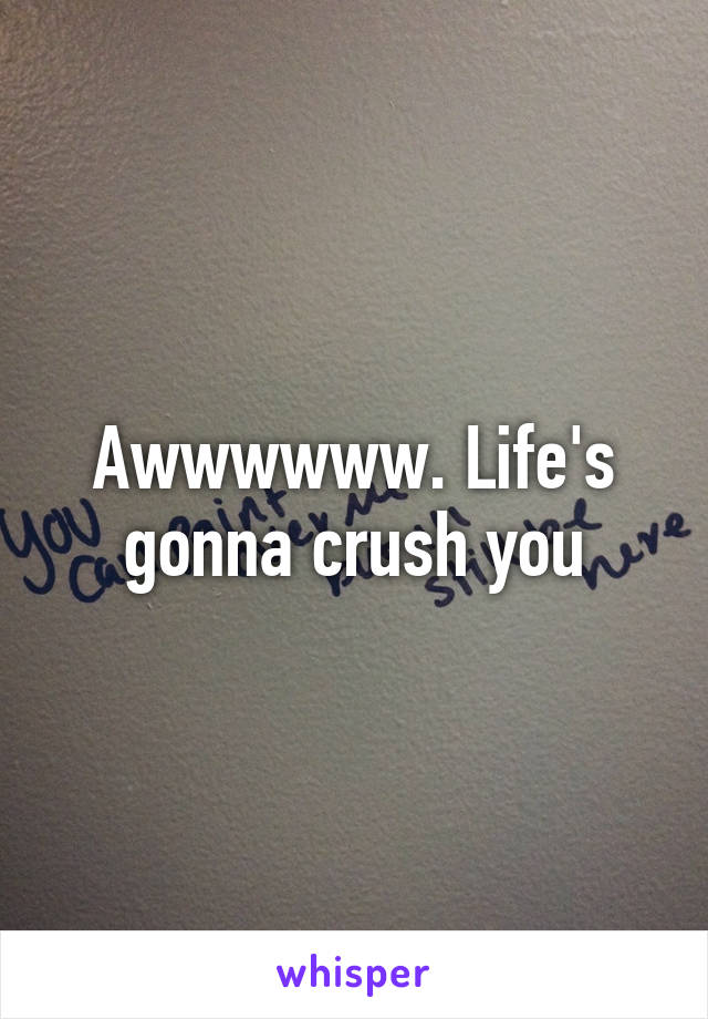 Awwwwww. Life's gonna crush you