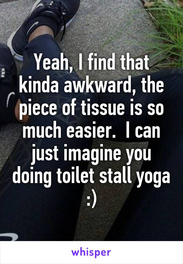 Yeah, I find that kinda awkward, the piece of tissue is so much easier.  I can just imagine you doing toilet stall yoga :)