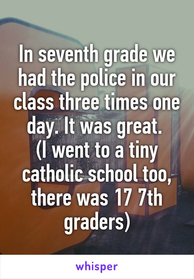 In seventh grade we had the police in our class three times one day. It was great. 
(I went to a tiny catholic school too, there was 17 7th graders)