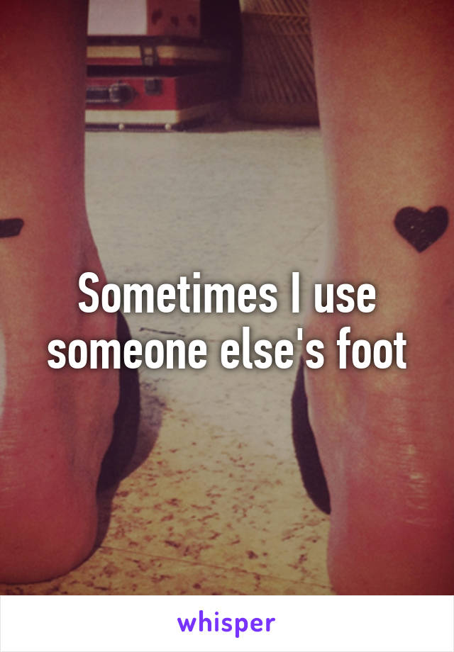 Sometimes I use someone else's foot