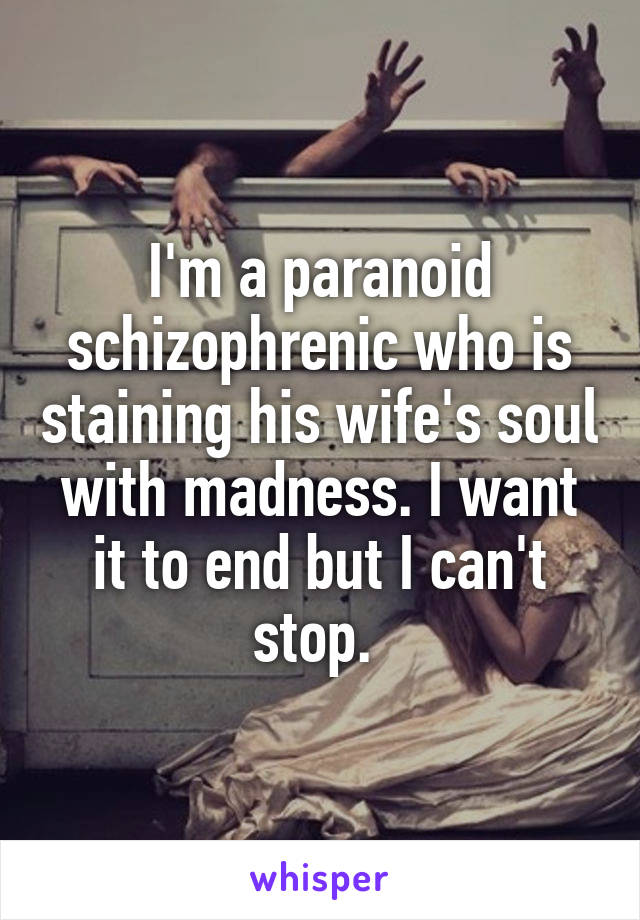 I'm a paranoid schizophrenic who is staining his wife's soul with madness. I want it to end but I can't stop. 