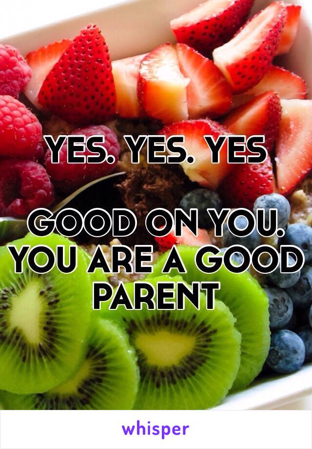 YES. YES. YES

GOOD ON YOU. YOU ARE A GOOD PARENT