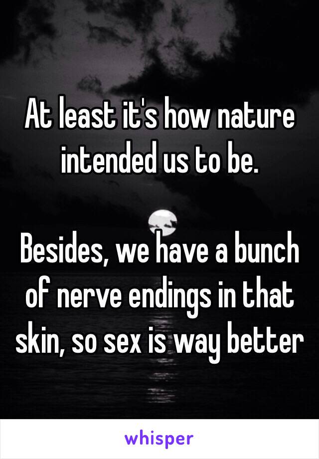 At least it's how nature intended us to be.

Besides, we have a bunch of nerve endings in that skin, so sex is way better