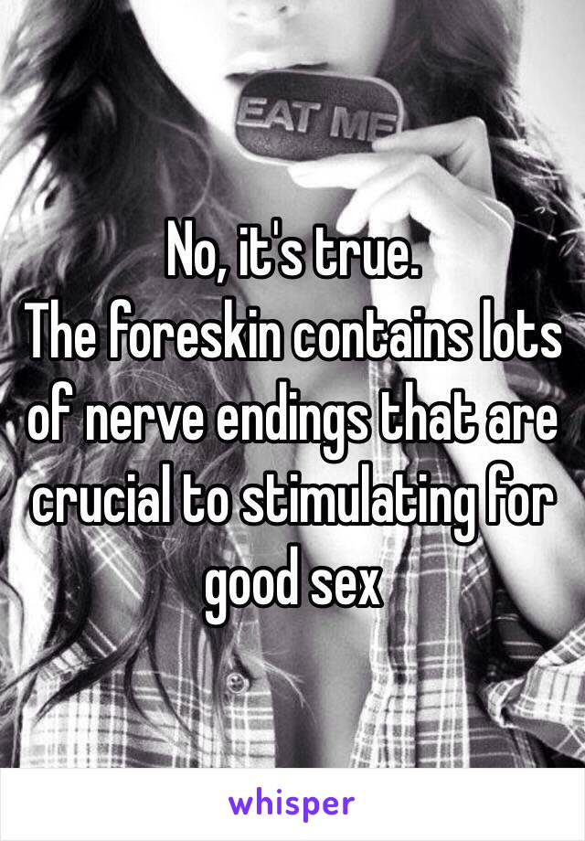 No, it's true.
The foreskin contains lots of nerve endings that are crucial to stimulating for good sex