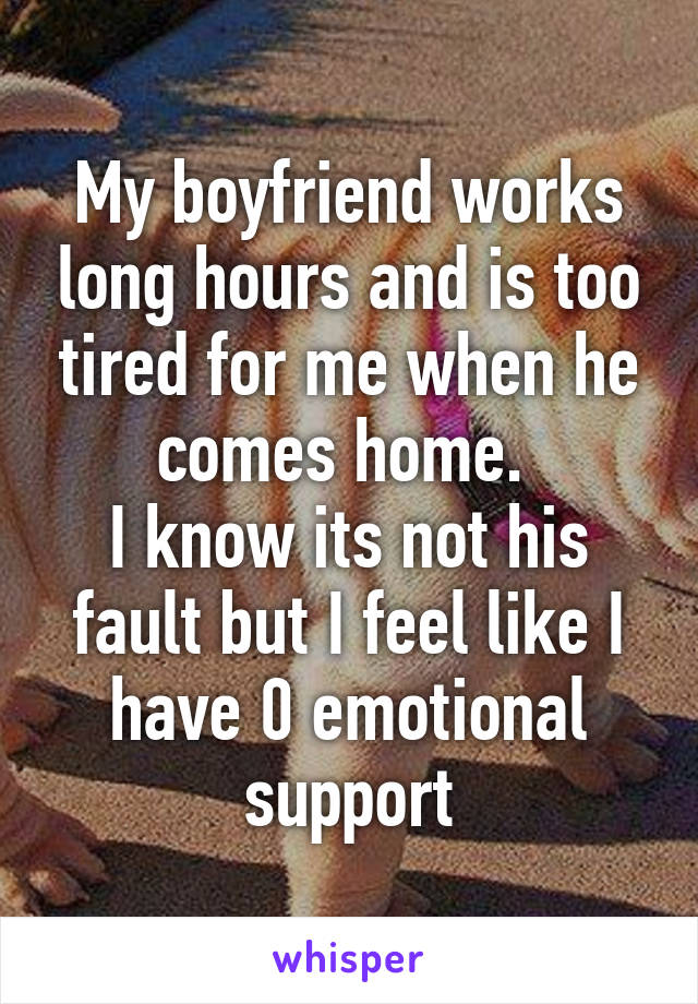 My boyfriend works long hours and is too tired for me when he comes home. 
I know its not his fault but I feel like I have 0 emotional support
