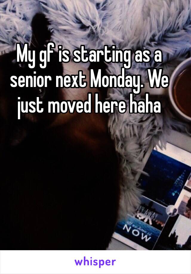 My gf is starting as a senior next Monday. We just moved here haha