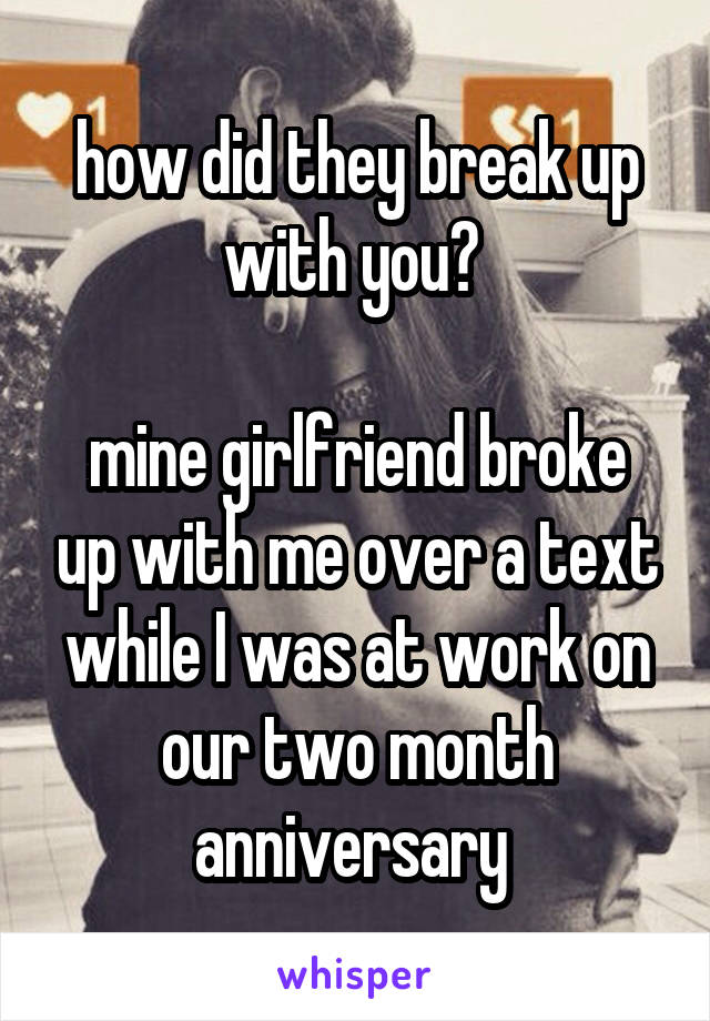 how did they break up with you? 

mine girlfriend broke up with me over a text while I was at work on our two month anniversary 