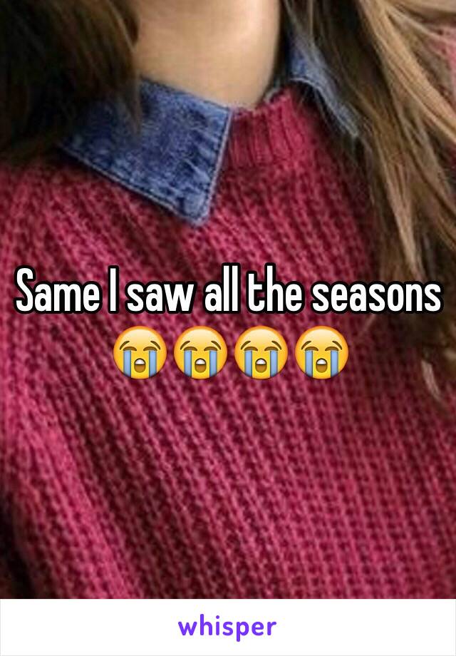 Same I saw all the seasons
😭😭😭😭