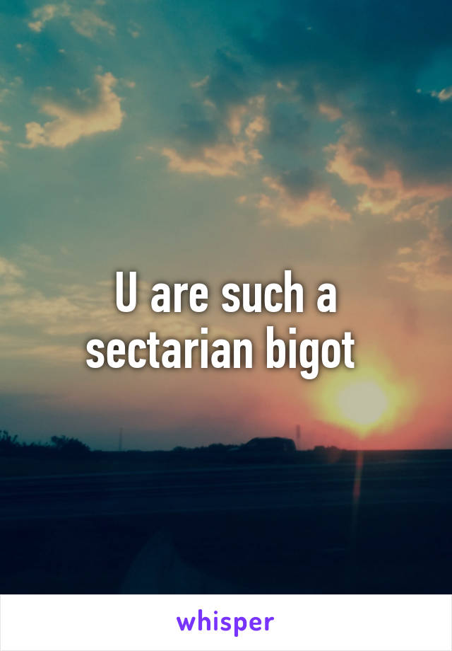 U are such a sectarian bigot 