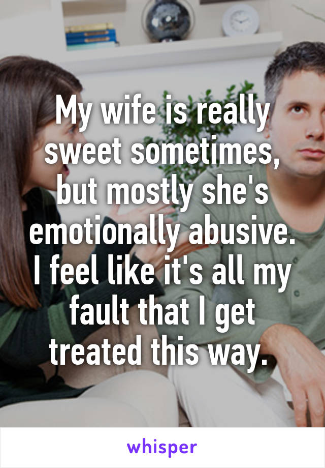 My wife is really sweet sometimes, but mostly she's emotionally abusive. I feel like it's all my fault that I get treated this way. 