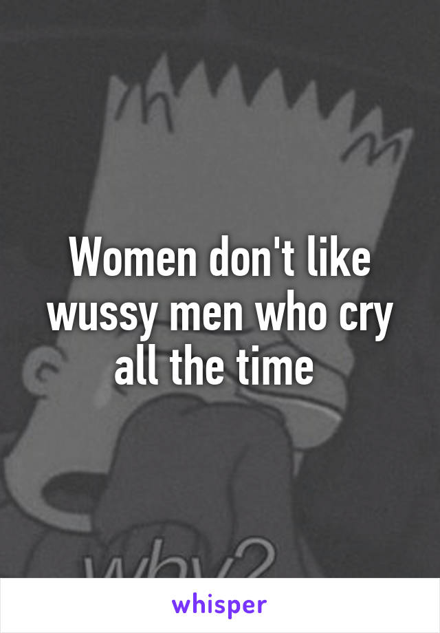 Women don't like wussy men who cry all the time 