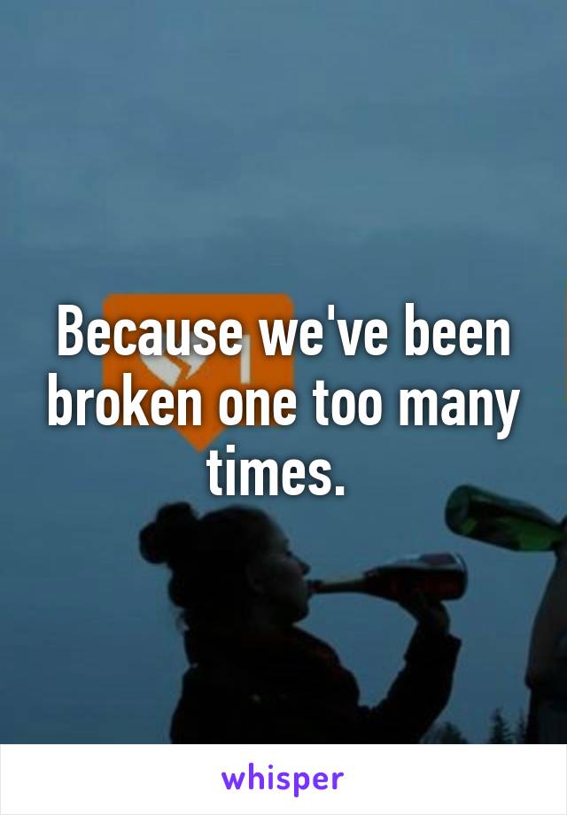 Because we've been broken one too many times. 