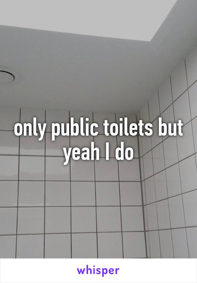 only public toilets but yeah I do