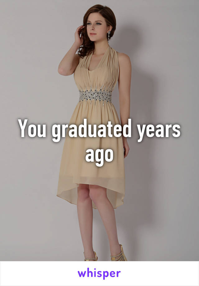 You graduated years ago