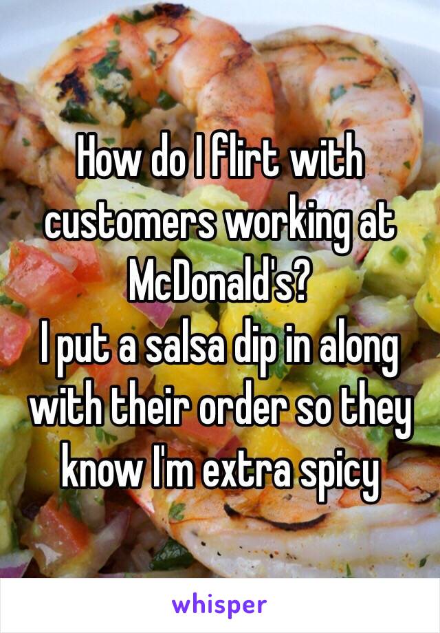 How do I flirt with customers working at McDonald's? 
I put a salsa dip in along with their order so they know I'm extra spicy 