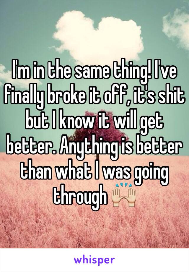 I'm in the same thing! I've finally broke it off, it's shit but I know it will get better. Anything is better than what I was going through 🙌