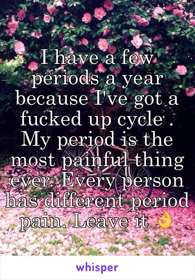 I have a few periods a year because I've got a fucked up cycle . My period is the most painful thing ever. Every person has different period pain. Leave it 👌