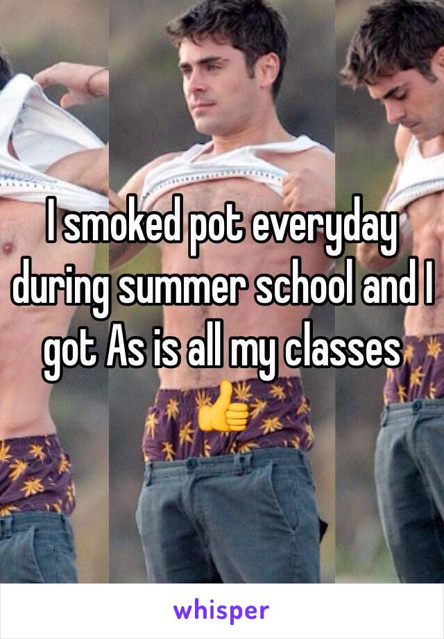I smoked pot everyday during summer school and I got As is all my classes 👍