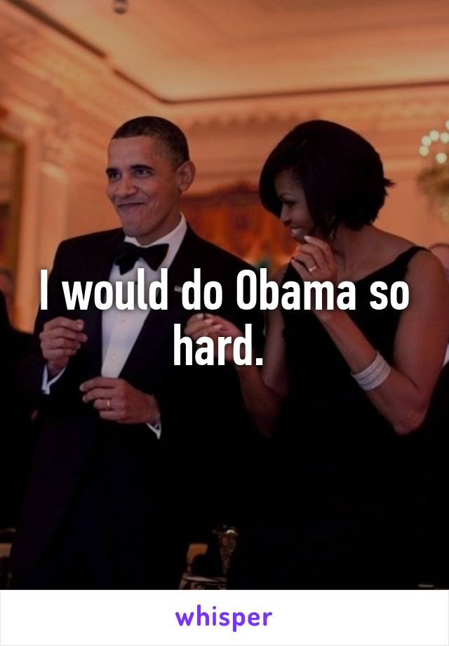 I would do Obama so hard. 