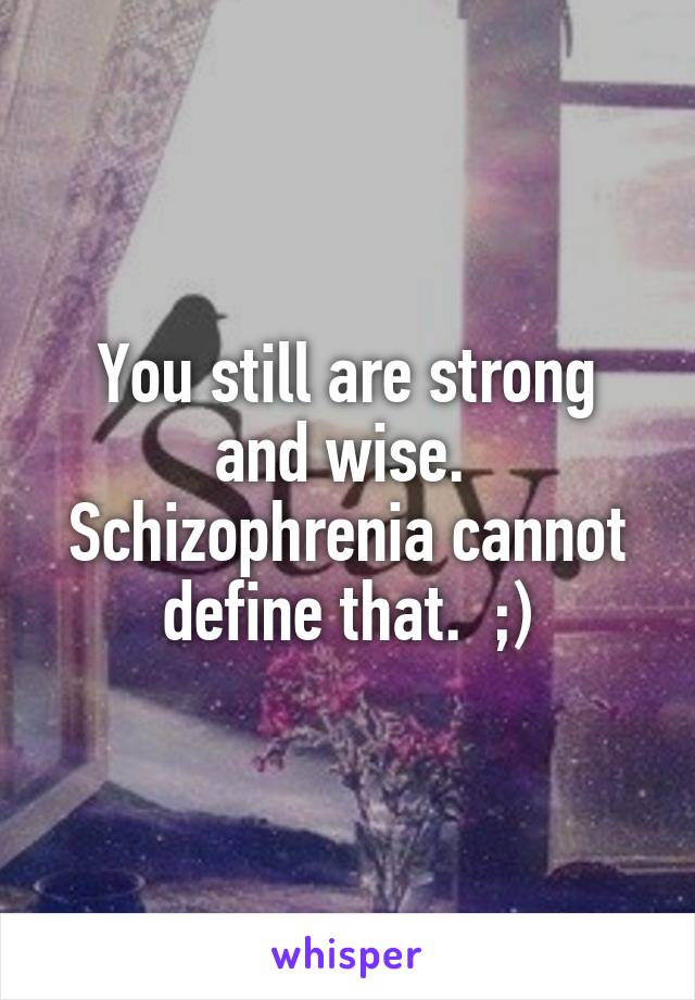You still are strong and wise.  Schizophrenia cannot define that.  ;)