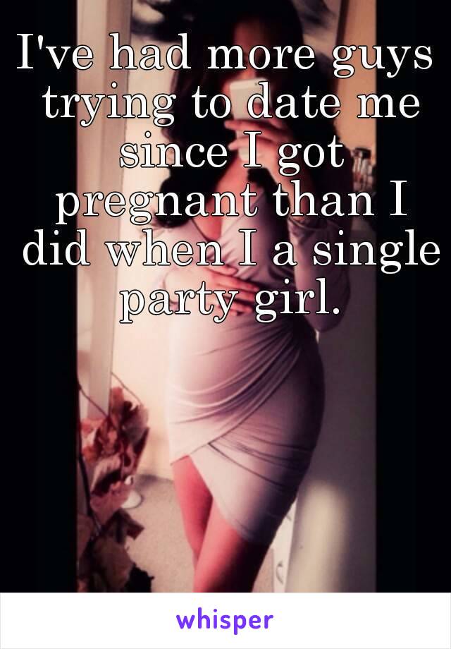 I've had more guys trying to date me since I got pregnant than I did when I a single party girl.