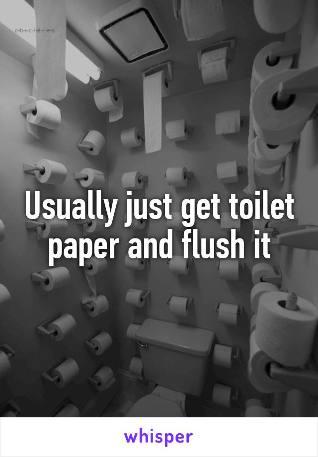 Usually just get toilet paper and flush it