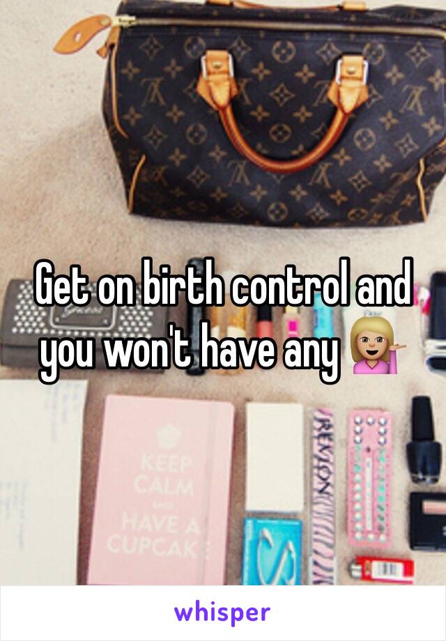 Get on birth control and you won't have any 💁🏼