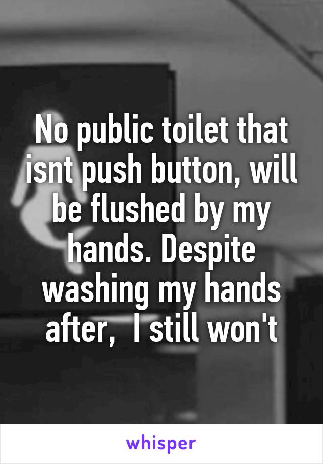 No public toilet that isnt push button, will be flushed by my hands. Despite washing my hands after,  I still won't